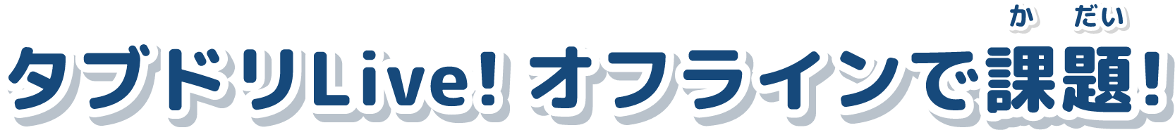タブドリLive!オフラインで課題!